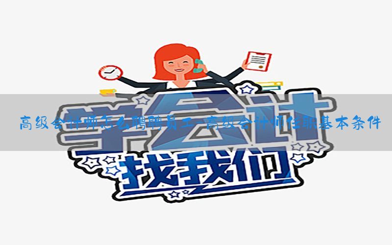 高级会计师怎么聘聘员工-高级会计师任职基本条件