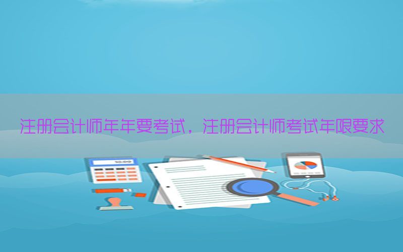 注册会计师年年要考试，注册会计师考试年限要求