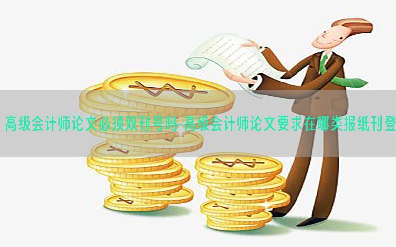 高级会计师论文必须双刊号吗-高级会计师论文要求在哪类报纸刊登