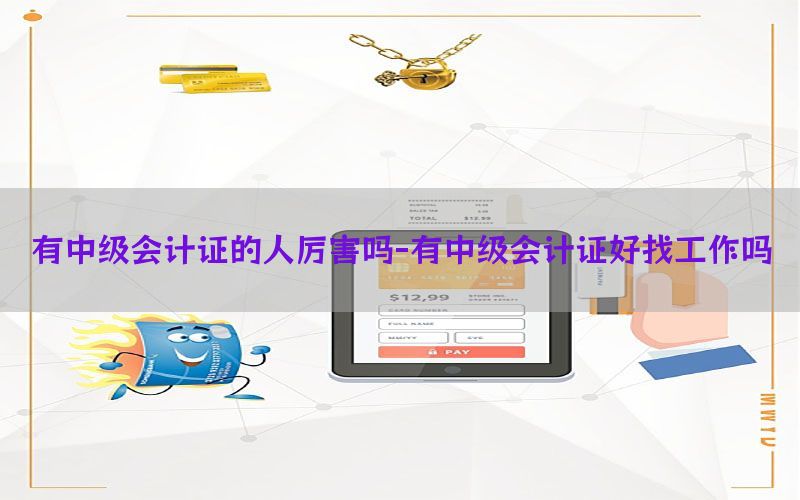 有中级会计证的人厉害吗-有中级会计证好找工作吗