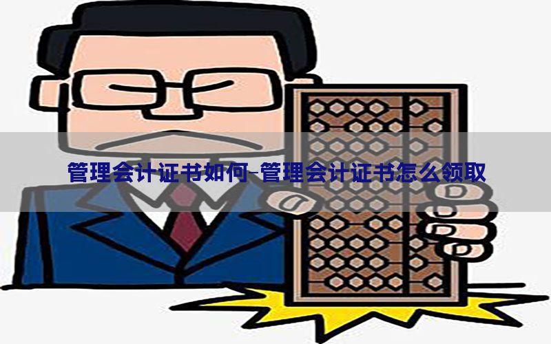 管理会计证书如何-管理会计证书怎么领取