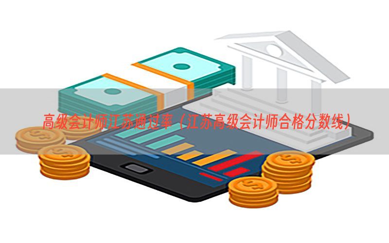 高级会计师江苏通过率（江苏高级会计师合格分数线）