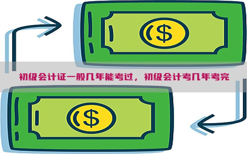 初级会计证一般几年能考过，初级会计考几年考完