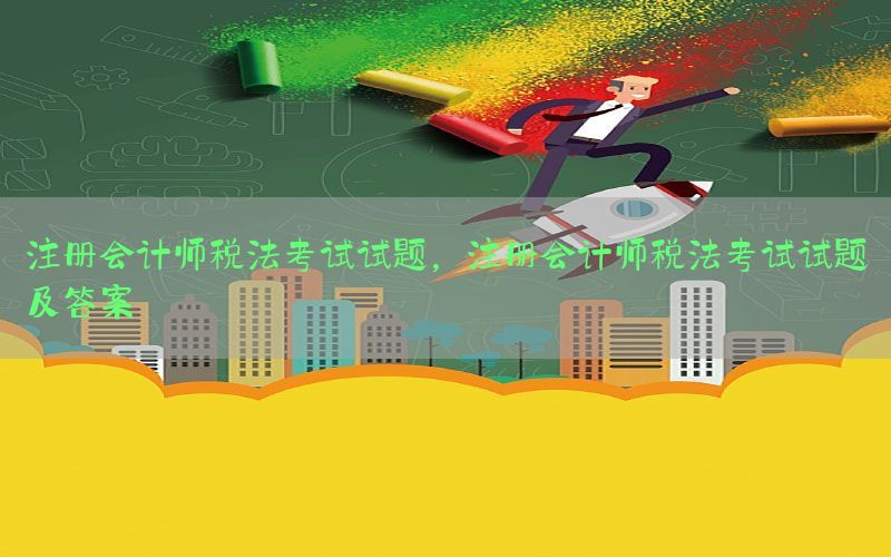 注册会计师税法考试试题，注册会计师税法考试试题及答案