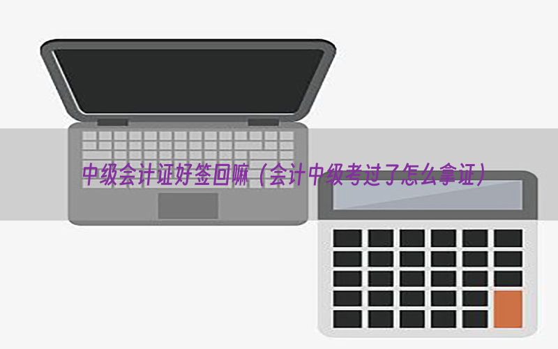 中级会计证好签回嘛（会计中级考过了怎么拿证）