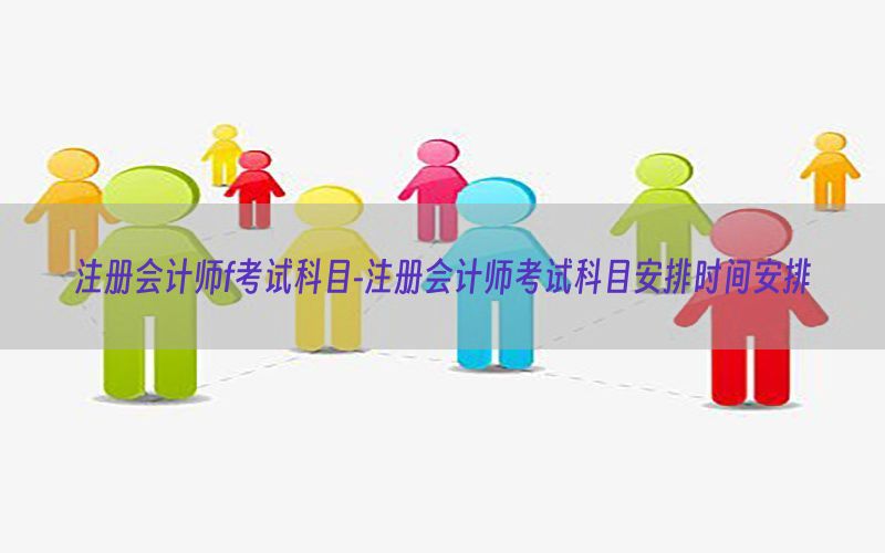 注册会计师f考试科目-注册会计师考试科目安排时间安排
