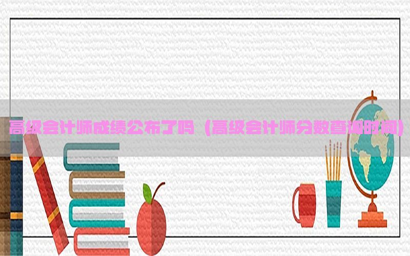 高级会计师成绩公布了吗（高级会计师分数查询时间）