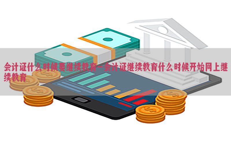 会计证什么时候要继续教育-会计证继续教育什么时候开始网上继续教育