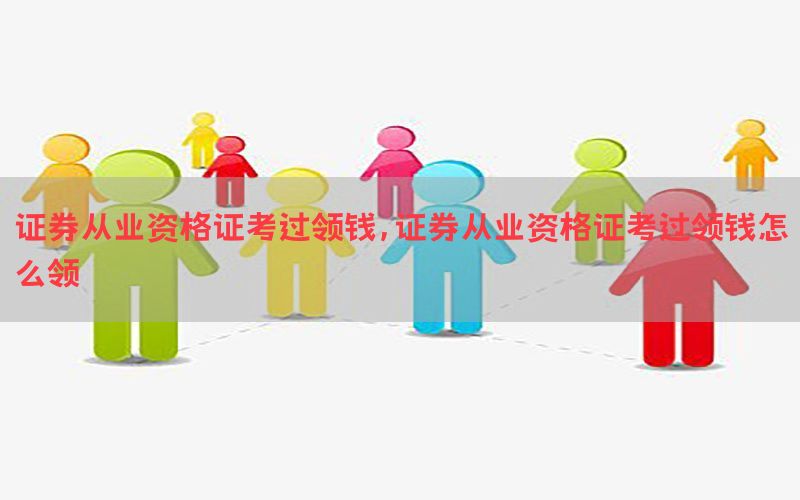证券从业资格证考过领钱，证券从业资格证考过领钱怎么领