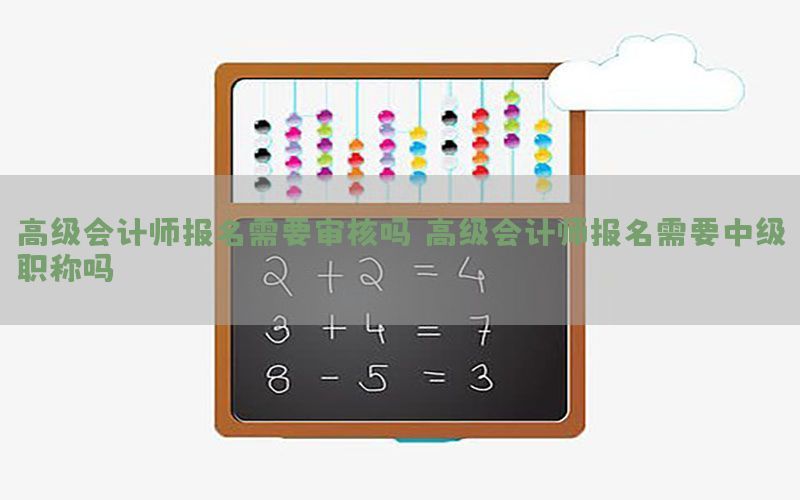 高级会计师报名需要审核吗，高级会计师报名需要中级职称吗