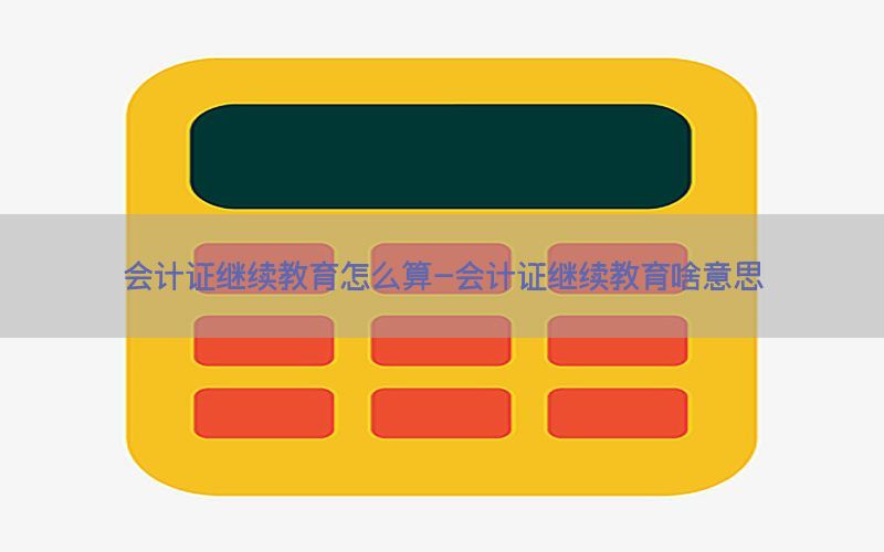 会计证继续教育怎么算-会计证继续教育啥意思