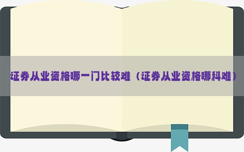 证券从业资格哪一门比较难（证券从业资格哪科难）