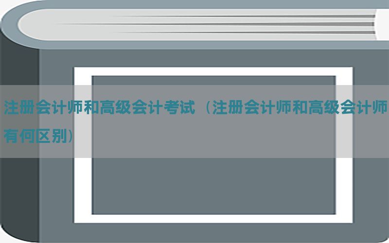 注册会计师和高级会计考试（注册会计师和高级会计师有何区别）
