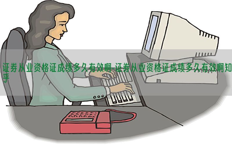 证券从业资格证成绩多久有效啊-证券从业资格证成绩多久有效啊知乎