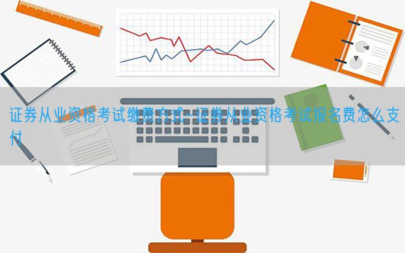 证券从业资格考试缴费方式-证券从业资格考试报名费怎么支付