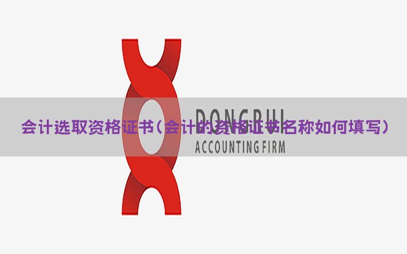 会计选取资格证书（会计的资格证书名称如何填写）