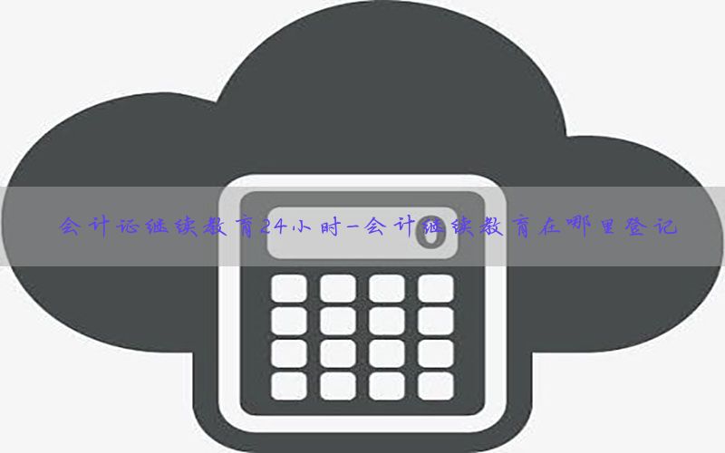 会计证继续教育24小时-会计继续教育在哪里登记