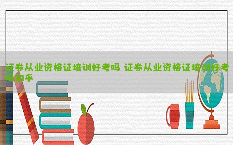 证券从业资格证培训好考吗（证券从业资格证培训好考吗知乎）