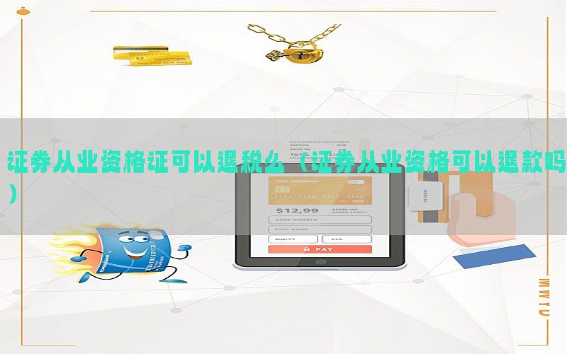 证券从业资格证可以退税么（证券从业资格可以退款吗）