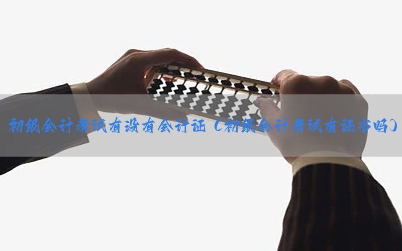 初级会计考试有没有会计证（初级会计考试有证书吗）
