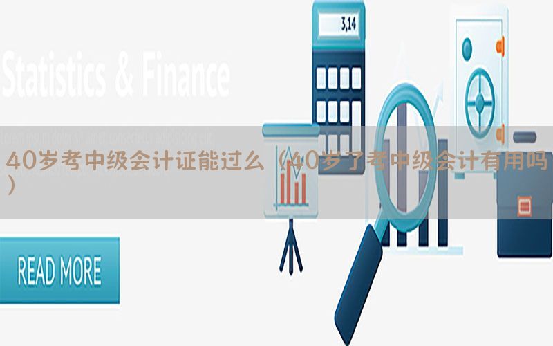 40岁考中级会计证能过么（40岁了考中级会计有用吗）
