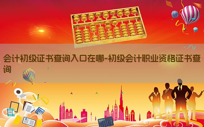 会计初级证书查询入口在哪-初级会计职业资格证书查询