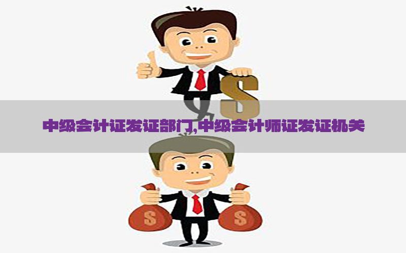 中级会计证发证部门，中级会计师证发证机关