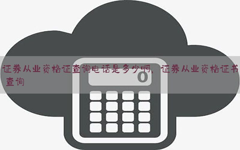 证券从业资格证查询电话是多少啊，证券从业资格证书 查询