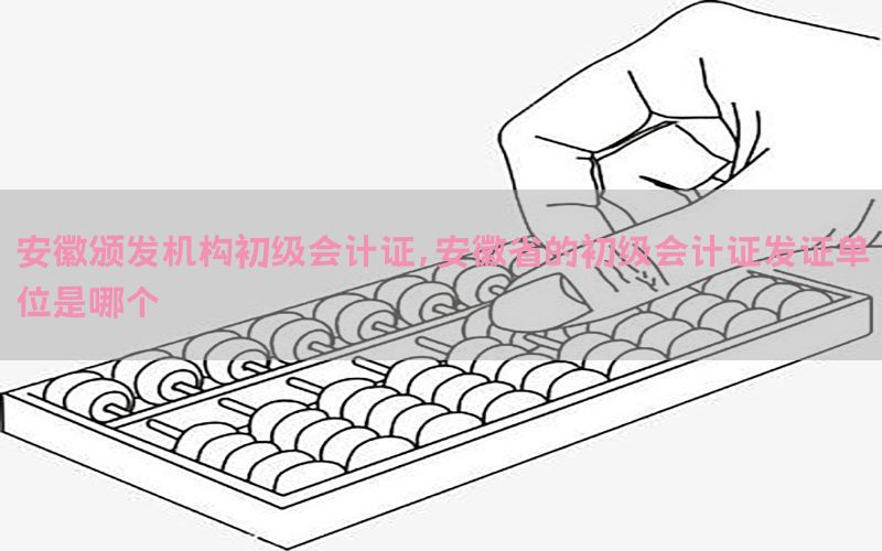 安徽颁发机构初级会计证，安徽省的初级会计证发证单位是哪个