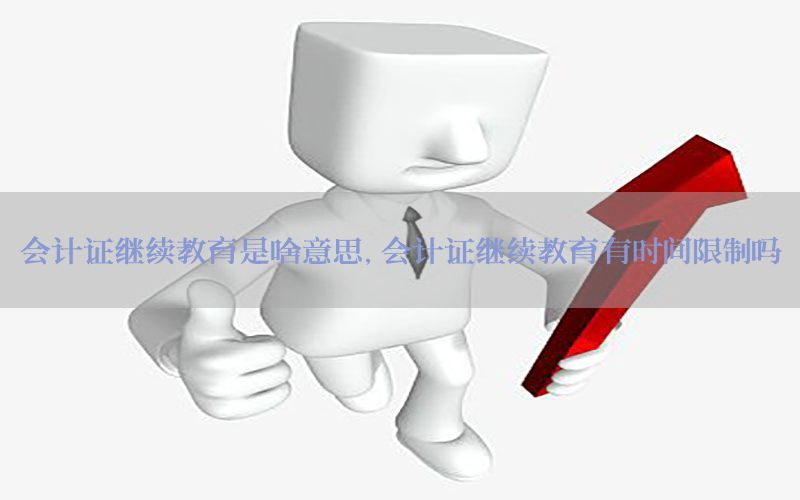 会计证继续教育是啥意思，会计证继续教育有时间限制吗