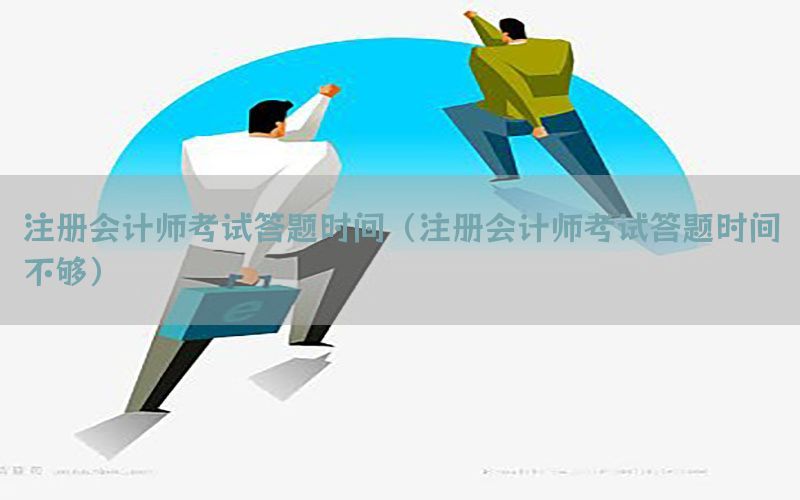 注册会计师考试答题时间（注册会计师考试答题时间不够）