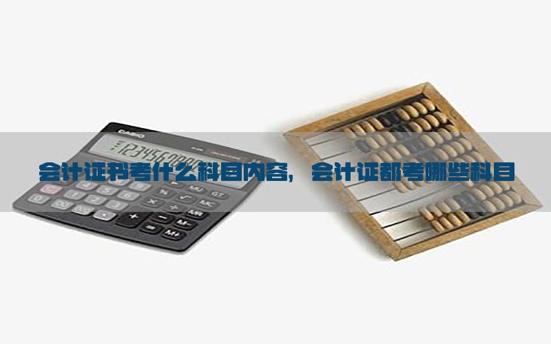 会计证书考什么科目内容，会计证都考哪些科目
