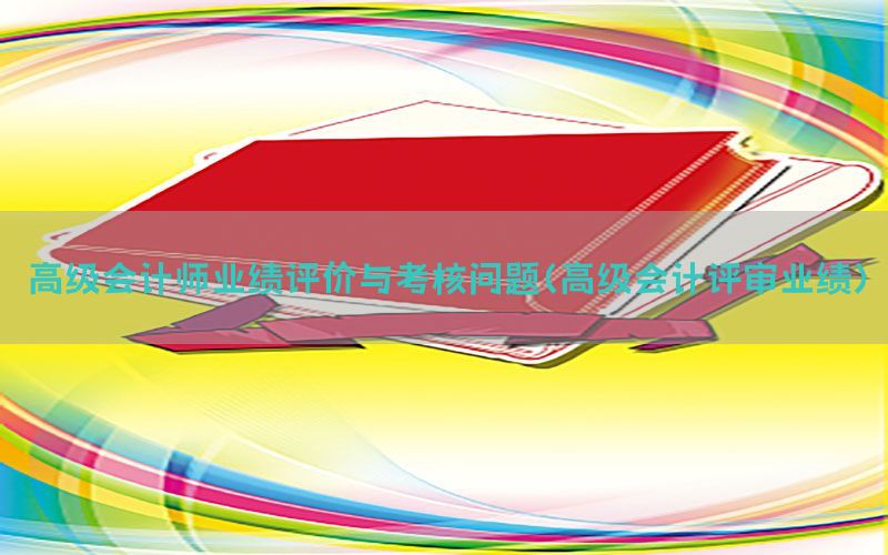 高级会计师业绩评价与考核问题（高级会计评审业绩）