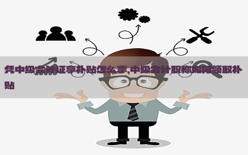 凭中级会计证拿补贴怎么拿，中级会计职称如何领取补贴