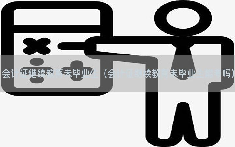 会计证继续教育未毕业生（会计证继续教育未毕业生能考吗）