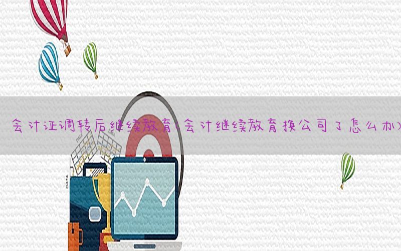 会计证调转后继续教育（会计继续教育换公司了怎么办）