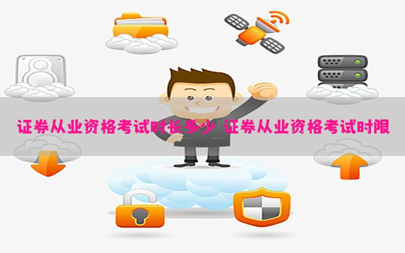 证券从业资格考试时长多少，证券从业资格考试时限
