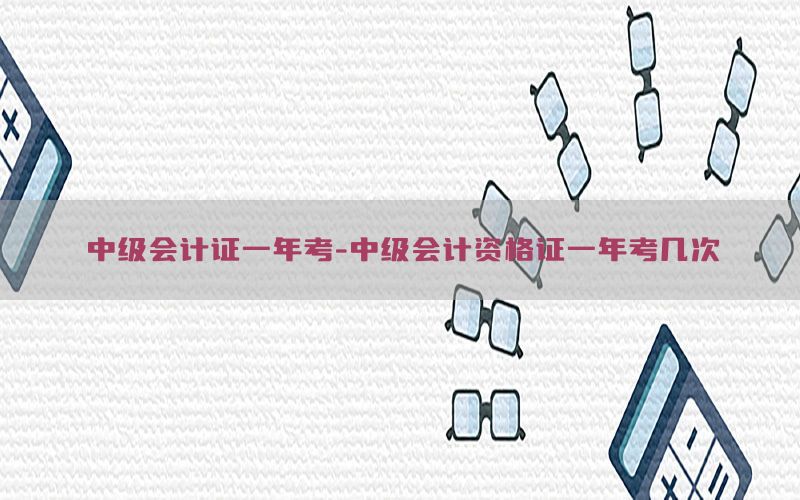 中级会计证一年考-中级会计资格证一年考几次