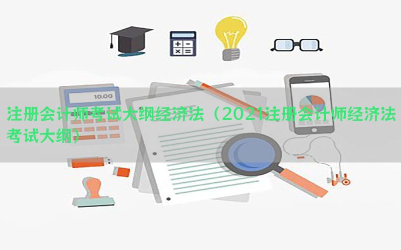 注册会计师考试大纲经济法（2021注册会计师经济法考试大纲）