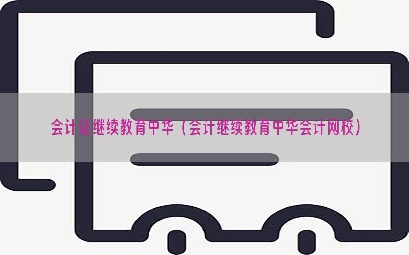 会计证继续教育中华（会计继续教育中华会计网校）