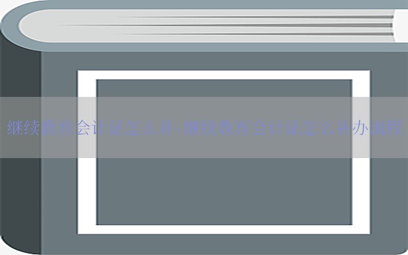 继续教育会计证怎么补-继续教育会计证怎么补办流程