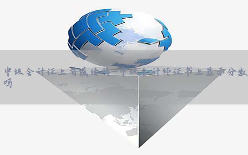 中级会计证上有成绩吗-中级会计师证书上显示分数吗
