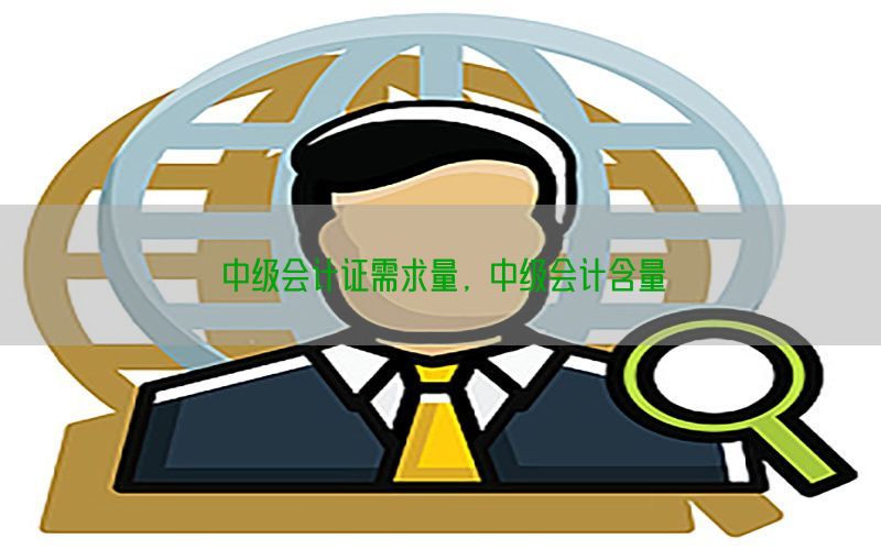 中级会计证需求量，中级会计含量