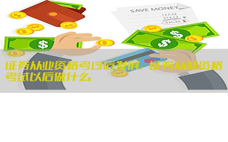 证券从业资格考过后发展，证券从业资格考试以后做什么