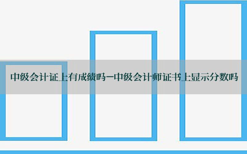 中级会计证上有成绩吗-中级会计师证书上显示分数吗