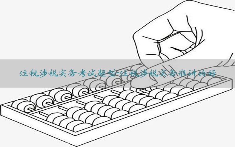 注税涉税实务考试题型-注税涉税实务谁讲的好