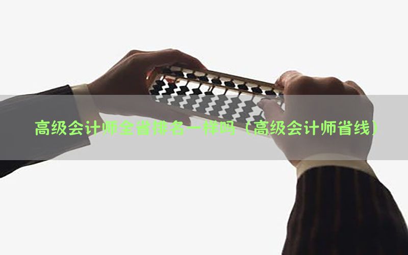 高级会计师全省排名一样吗（高级会计师省线）
