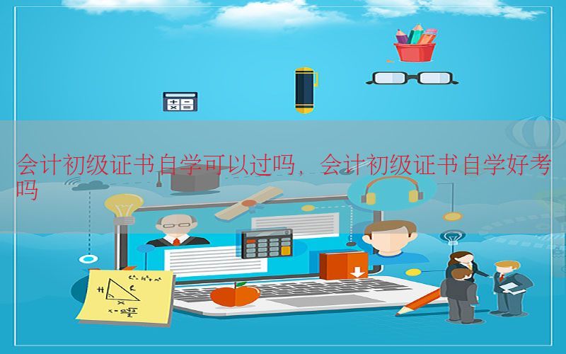 会计初级证书自学可以过吗，会计初级证书自学好考吗
