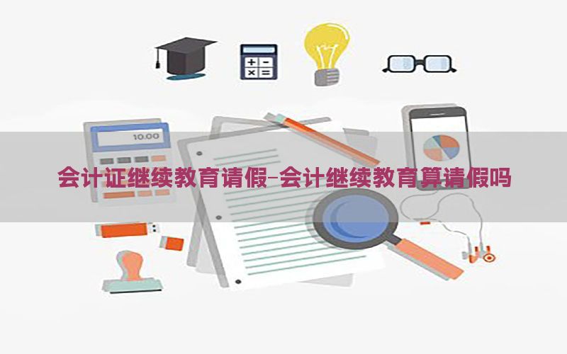 会计证继续教育请假-会计继续教育算请假吗