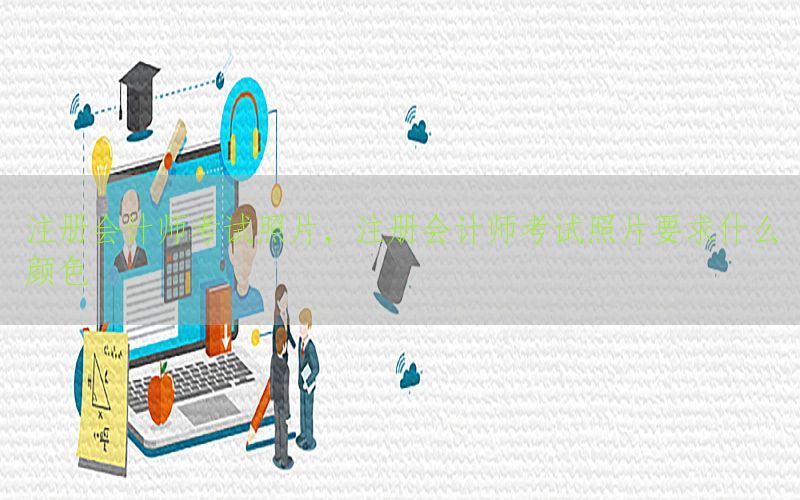 注册会计师考试照片，注册会计师考试照片要求什么颜色